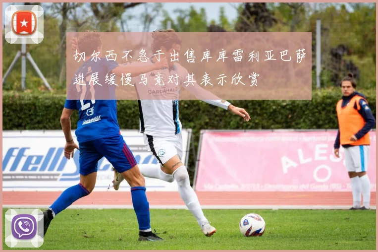 切尔西不急于出售库库雷利亚巴萨进展缓慢马竞对其表示欣赏