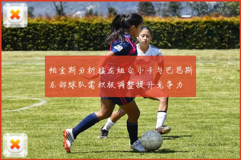 帕金斯分析猛龙组合小卡与巴恩斯东部球队需积极调整提升竞争力