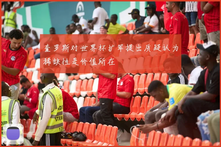 奎罗斯对世界杯扩军提出质疑认为稀缺性是价值所在