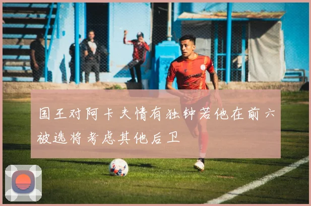 国王对阿卡夫情有独钟若他在前六被选将考虑其他后卫