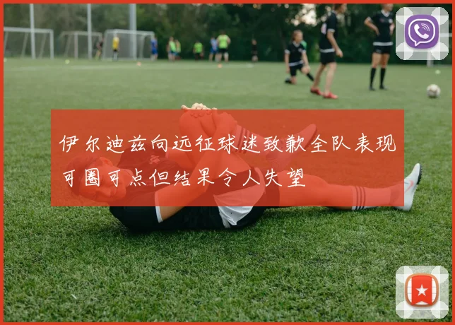 伊尔迪兹向远征球迷致歉全队表现可圈可点但结果令人失望
