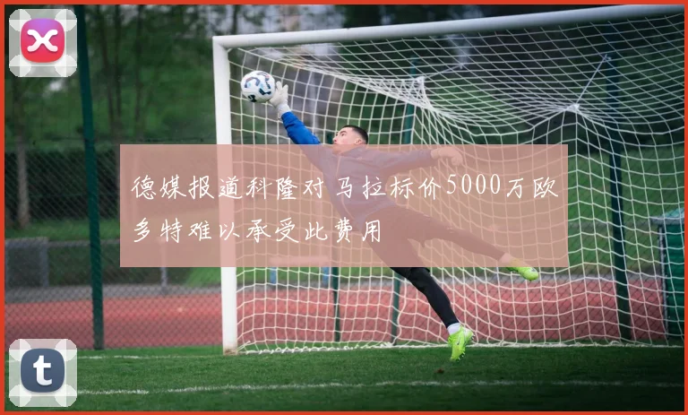 德媒报道科隆对马拉标价5000万欧多特难以承受此费用