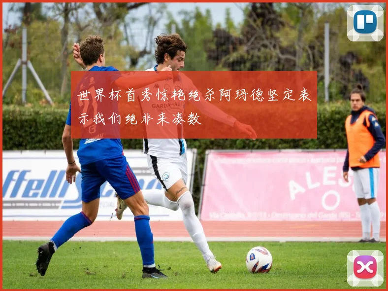 世界杯首秀惊艳绝杀阿玛德坚定表示我们绝非来凑数