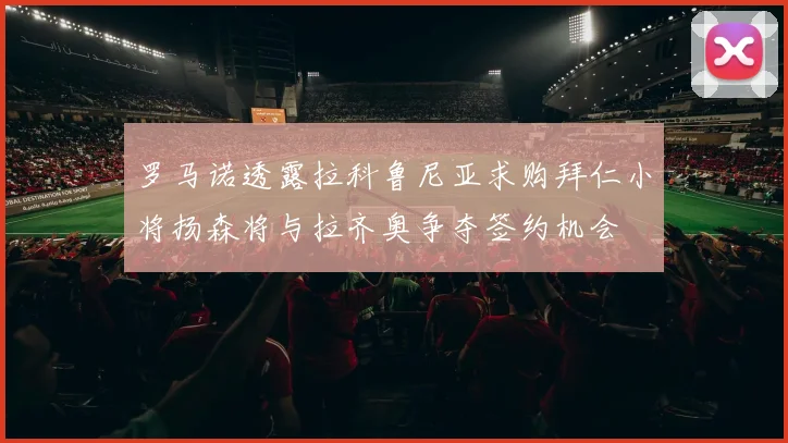 罗马诺透露拉科鲁尼亚求购拜仁小将扬森将与拉齐奥争夺签约机会