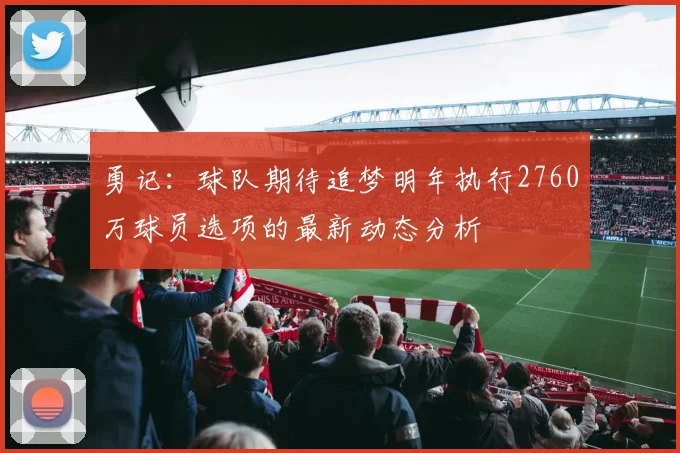 勇记：球队期待追梦明年执行2760万球员选项的最新动态分析