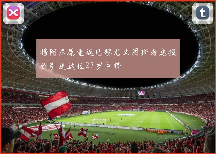 穆阿尼愿重返巴黎尤文图斯考虑报价引进这位27岁中锋