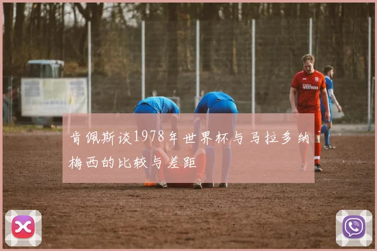 肯佩斯谈1978年世界杯与马拉多纳梅西的比较与差距