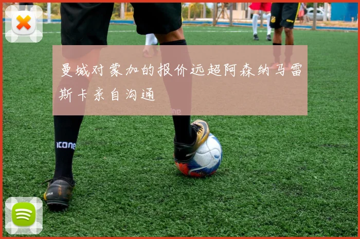 曼城对蒙加的报价远超阿森纳马雷斯卡亲自沟通