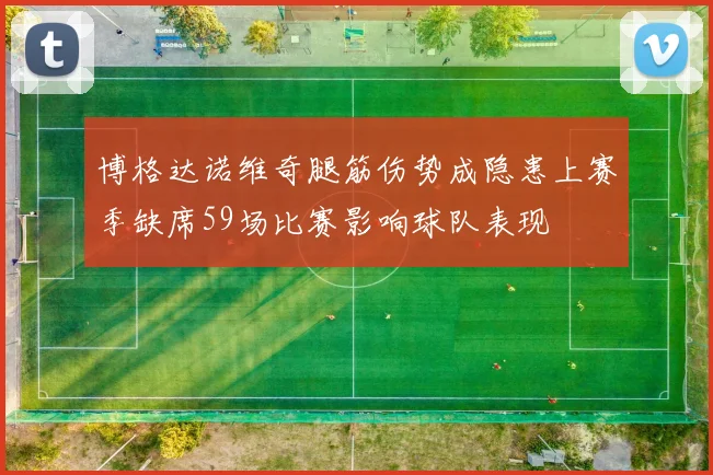 博格达诺维奇腿筋伤势成隐患上赛季缺席59场比赛影响球队表现