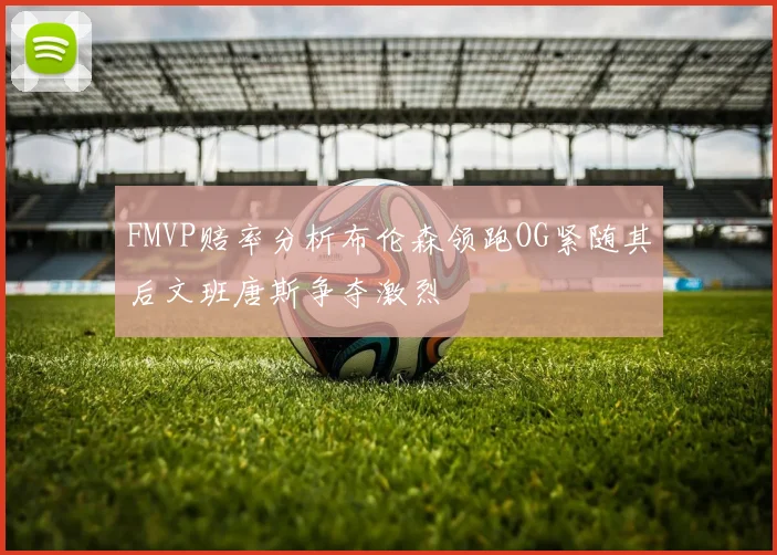 FMVP赔率分析布伦森领跑OG紧随其后文班唐斯争夺激烈