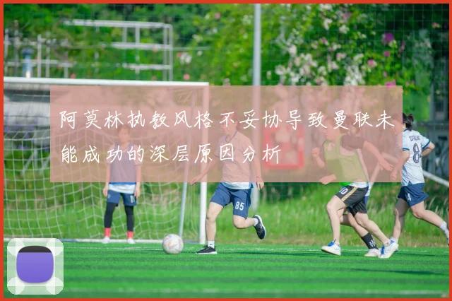 阿莫林执教风格不妥协导致曼联未能成功的深层原因分析
